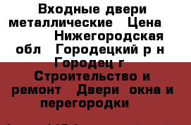 Входные двери металлические › Цена ­ 6 000 - Нижегородская обл., Городецкий р-н, Городец г. Строительство и ремонт » Двери, окна и перегородки   